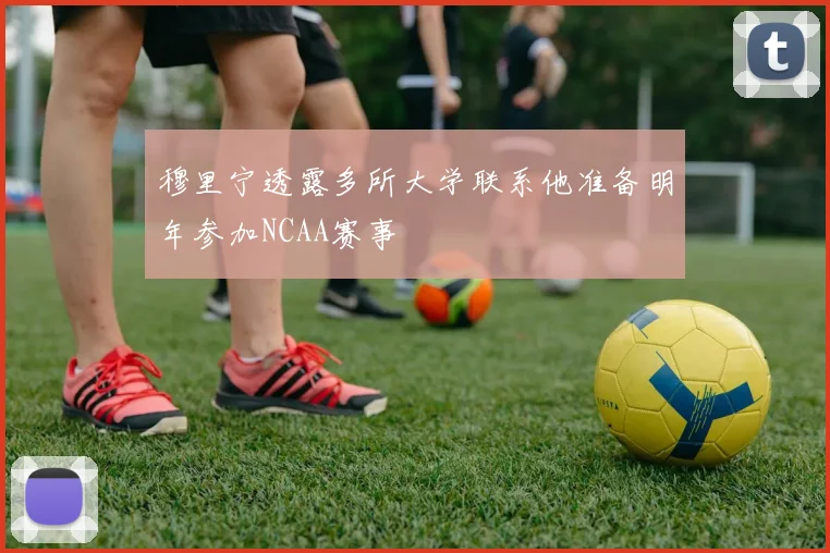 穆里宁透露多所大学联系他准备明年参加NCAA赛事