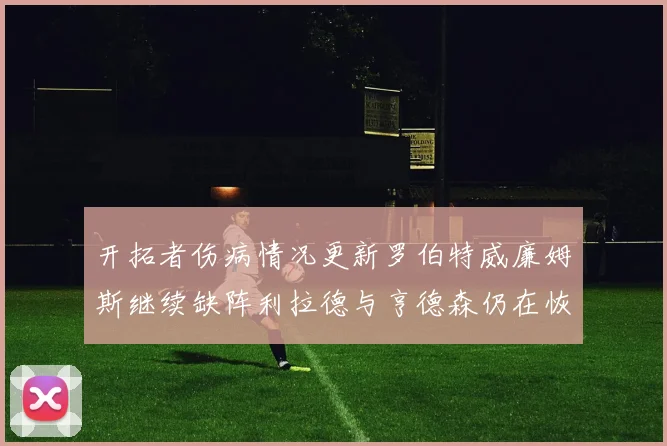 开拓者伤病情况更新罗伯特威廉姆斯继续缺阵利拉德与亨德森仍在恢复中