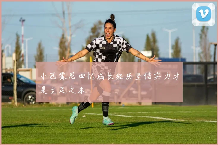小西蒙尼回忆成长经历坚信实力才是立足之本