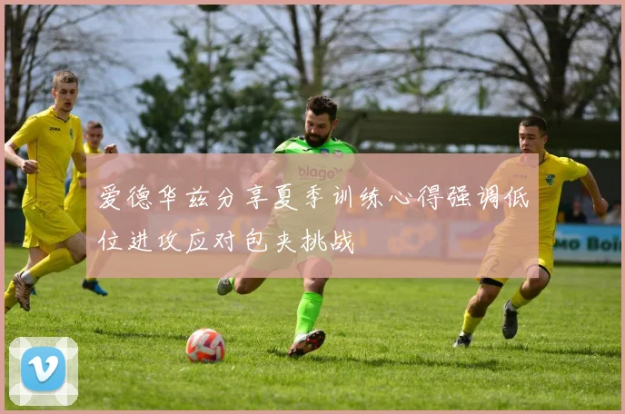爱德华兹分享夏季训练心得强调低位进攻应对包夹挑战