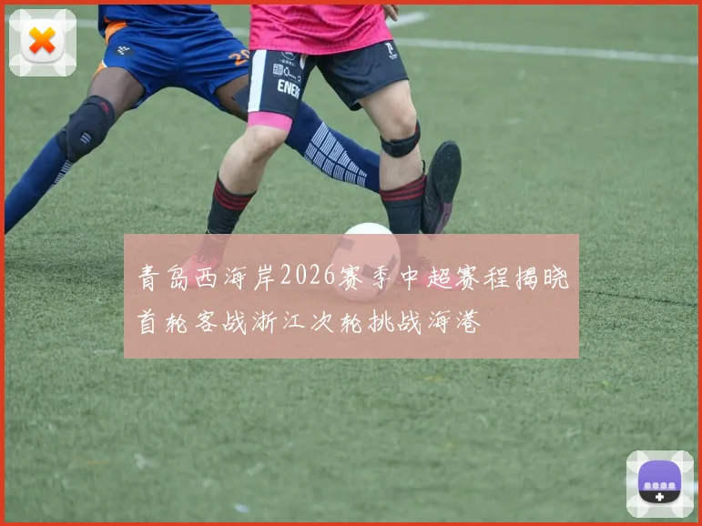 青岛西海岸2026赛季中超赛程揭晓首轮客战浙江次轮挑战海港