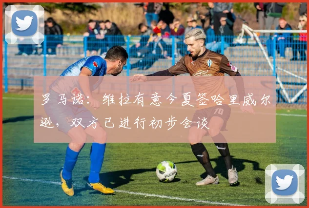罗马诺：维拉有意今夏签哈里威尔逊，双方已进行初步会谈