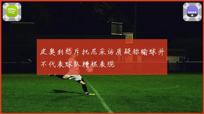 皮奥利怒斥托尼采访质疑称输球并不代表球队糟糕表现