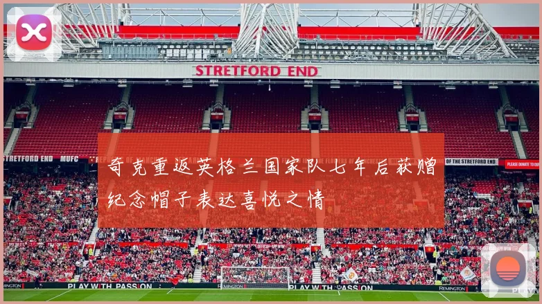 奇克重返英格兰国家队七年后获赠纪念帽子表达喜悦之情