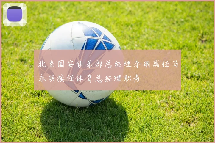 北京国安俱乐部总经理李明离任马永明接任体育总经理职务