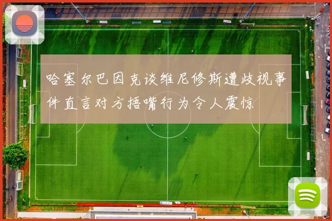 哈塞尔巴因克谈维尼修斯遭歧视事件直言对方捂嘴行为令人震惊