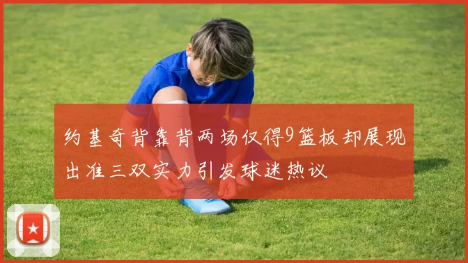 约基奇背靠背两场仅得9篮板却展现出准三双实力引发球迷热议