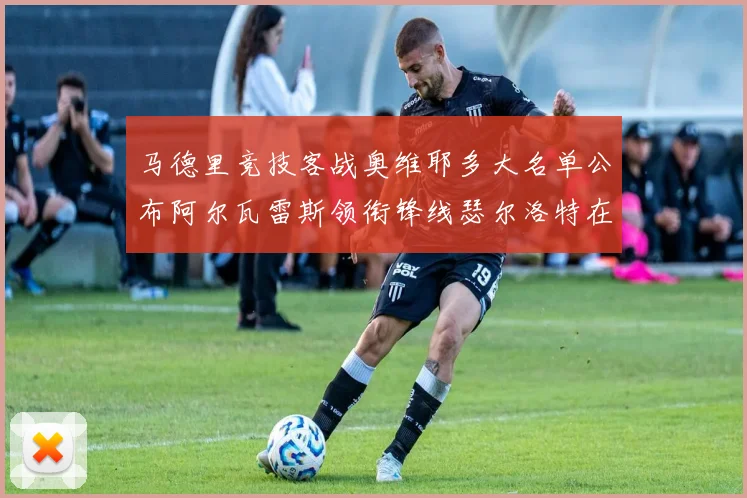 马德里竞技客战奥维耶多大名单公布阿尔瓦雷斯领衔锋线瑟尔洛特在列