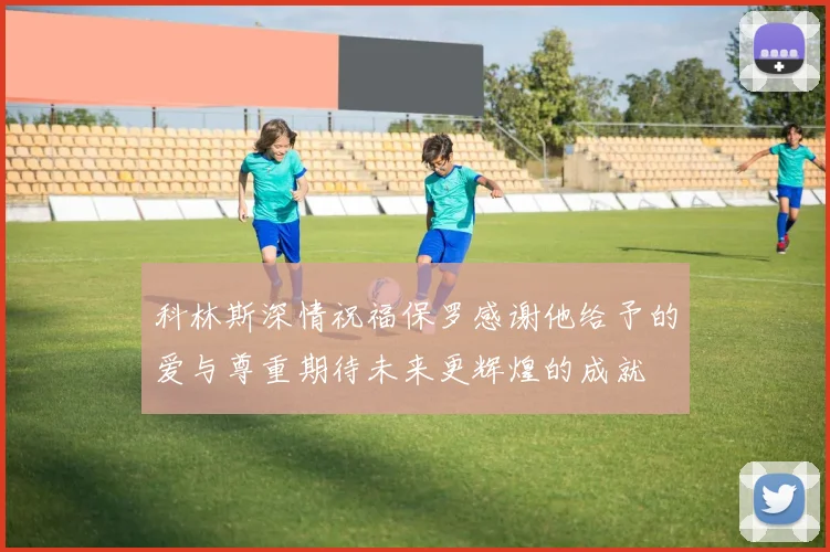 科林斯深情祝福保罗感谢他给予的爱与尊重期待未来更辉煌的成就