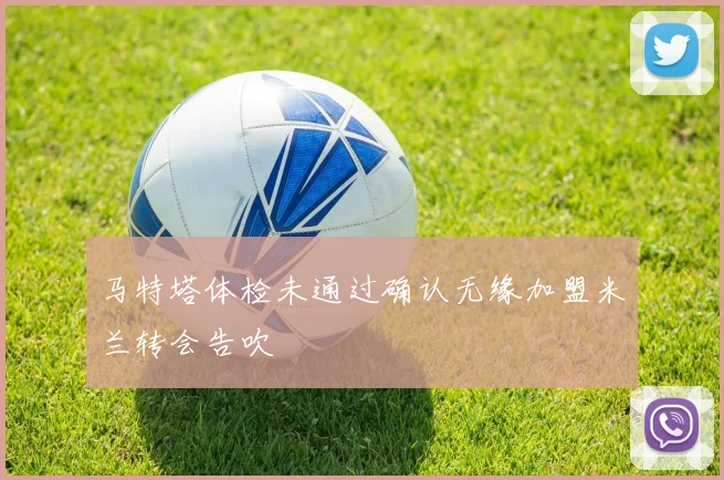 马特塔体检未通过确认无缘加盟米兰转会告吹