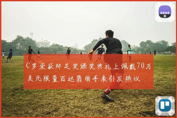 C罗荣获环足奖颁奖典礼上佩戴70万美元限量百达翡丽手表引发热议