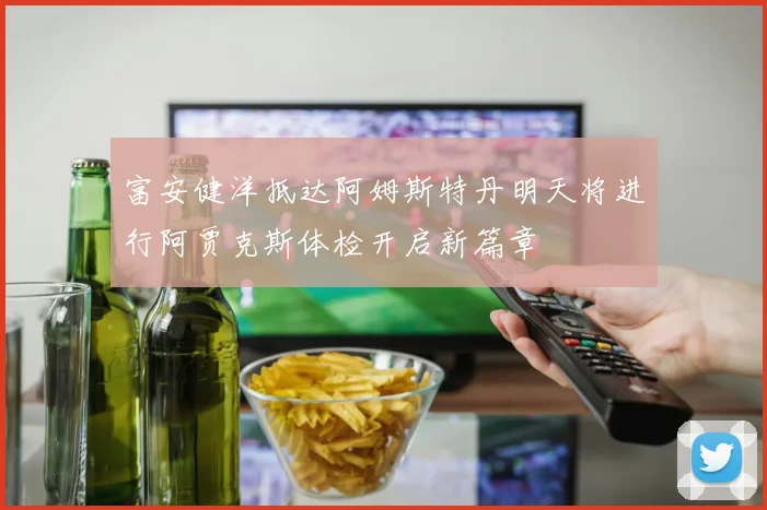 富安健洋抵达阿姆斯特丹明天将进行阿贾克斯体检开启新篇章