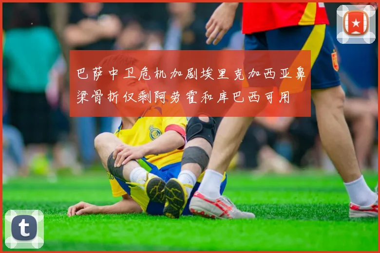 巴萨中卫危机加剧埃里克加西亚鼻梁骨折仅剩阿劳霍和库巴西可用