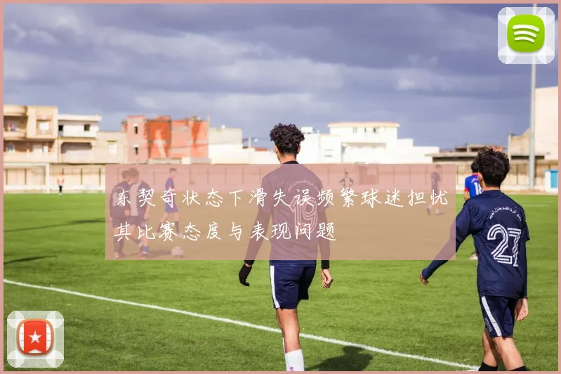 东契奇状态下滑失误频繁球迷担忧其比赛态度与表现问题