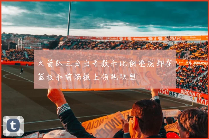 火箭队三分出手数和比例垫底却在篮板和前场板上领跑联盟