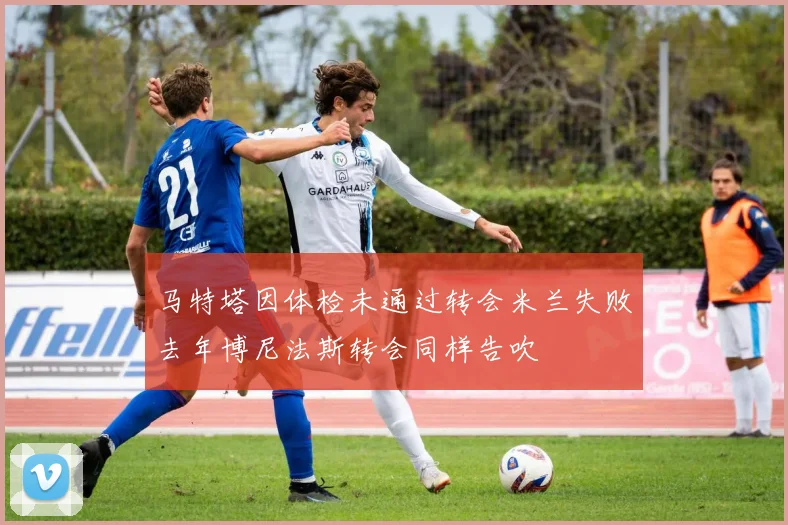 马特塔因体检未通过转会米兰失败去年博尼法斯转会同样告吹