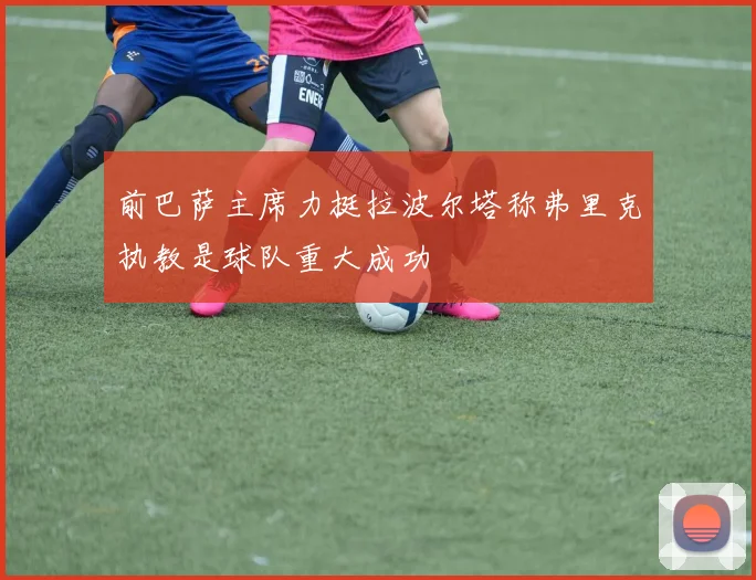 前巴萨主席力挺拉波尔塔称弗里克执教是球队重大成功