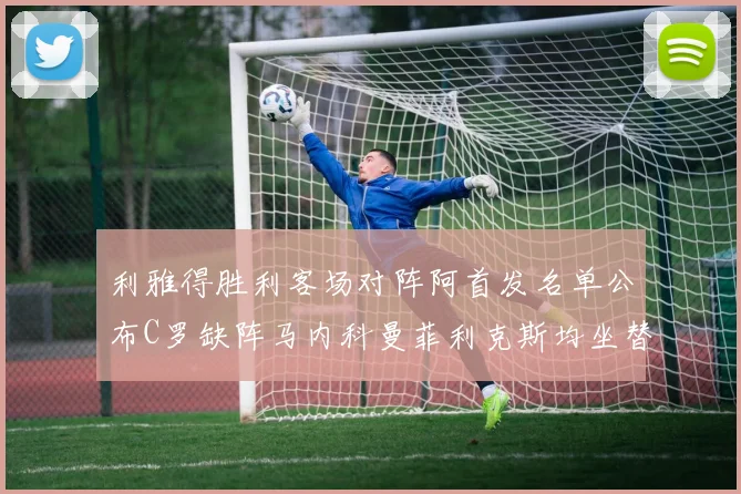 利雅得胜利客场对阵阿首发名单公布C罗缺阵马内科曼菲利克斯均坐替补