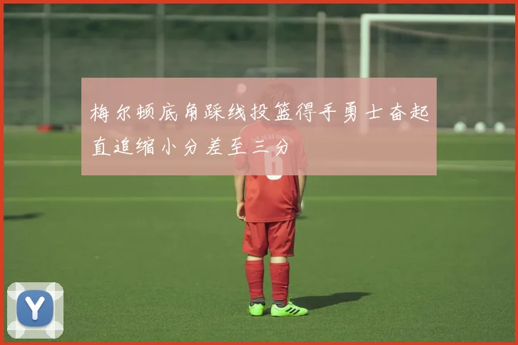 梅尔顿底角踩线投篮得手勇士奋起直追缩小分差至三分