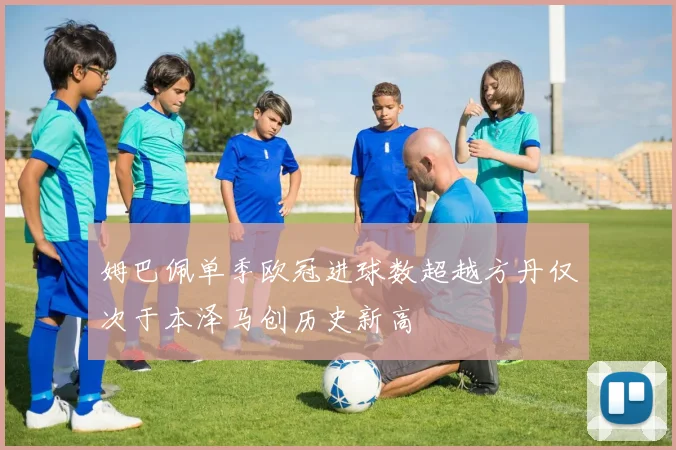 姆巴佩单季欧冠进球数超越方丹仅次于本泽马创历史新高