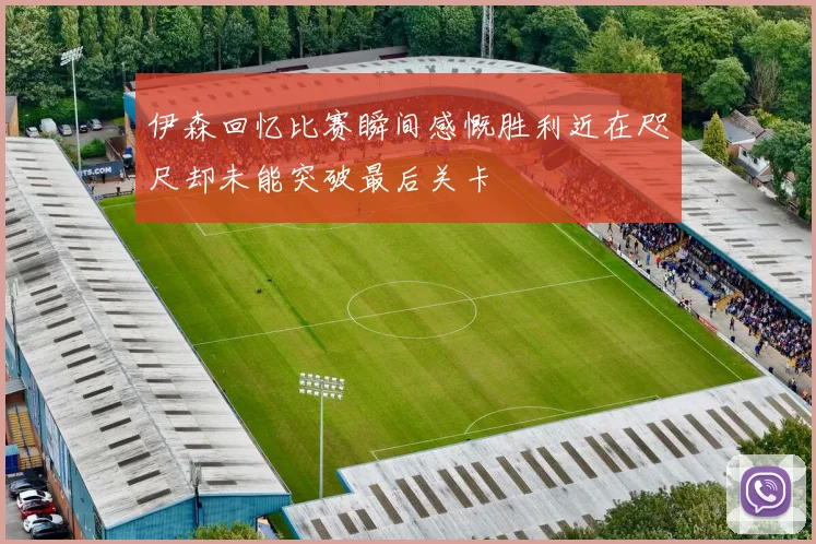 伊森回忆比赛瞬间感慨胜利近在咫尺却未能突破最后关卡