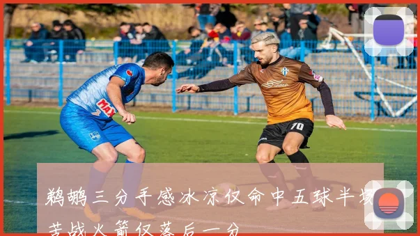 鹈鹕三分手感冰凉仅命中五球半场苦战火箭仅落后一分