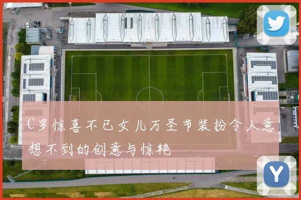 C罗惊喜不已女儿万圣节装扮令人意想不到的创意与惊艳