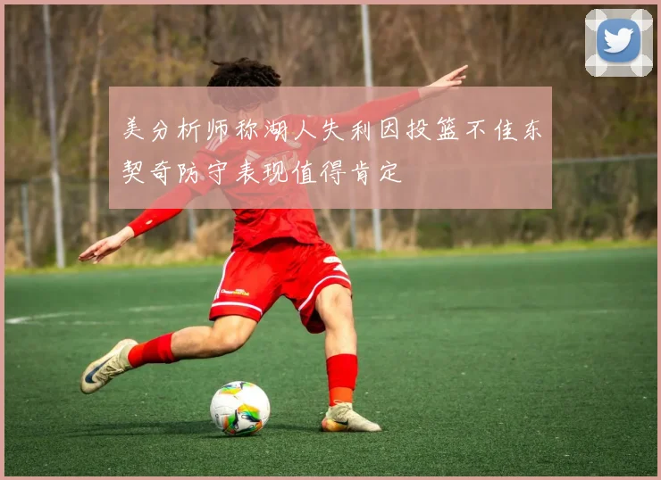 美分析师称湖人失利因投篮不佳东契奇防守表现值得肯定