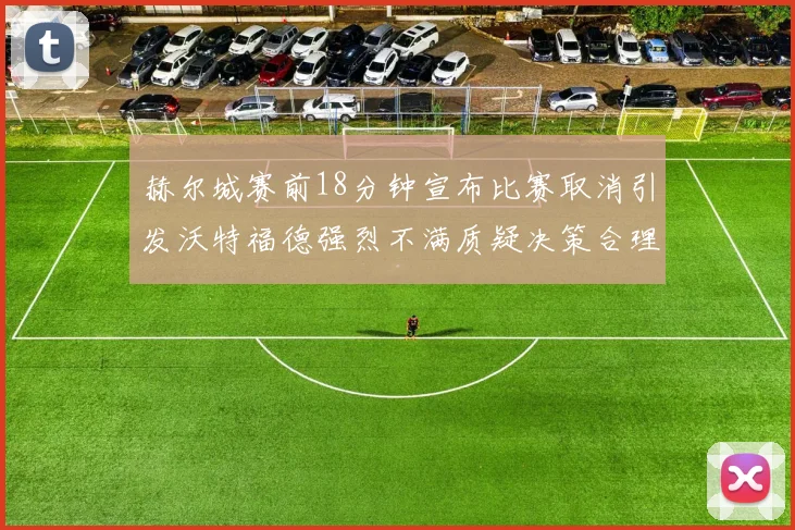 赫尔城赛前18分钟宣布比赛取消引发沃特福德强烈不满质疑决策合理性