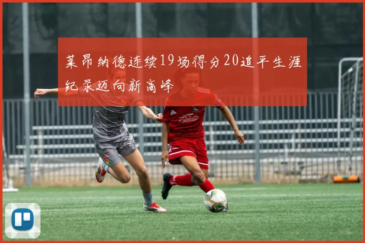莱昂纳德连续19场得分20追平生涯纪录迈向新高峰