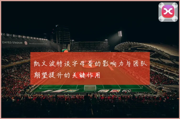 凯文波特谈字母哥的影响力与团队期望提升的关键作用