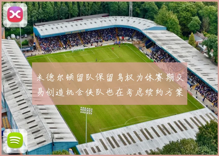米德尔顿留队保留鸟权为休赛期交易创造机会侠队也在考虑续约方案
