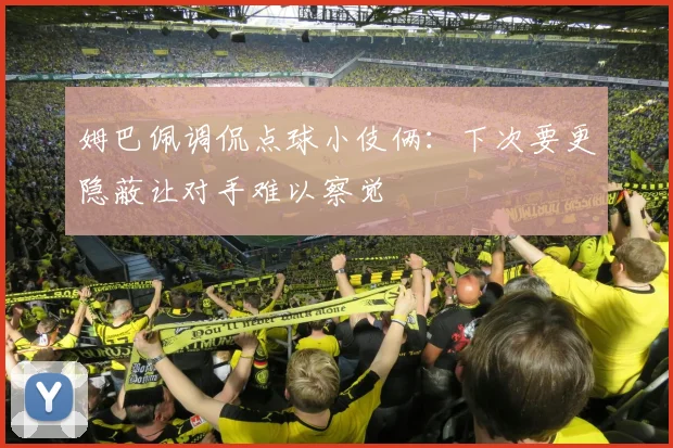 姆巴佩调侃点球小伎俩：下次要更隐蔽让对手难以察觉