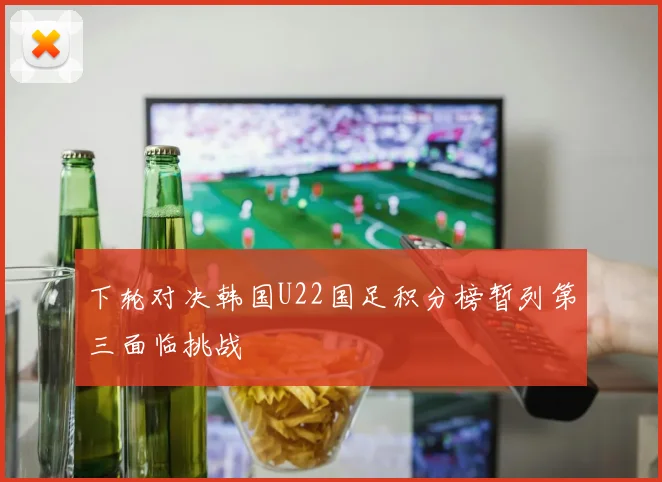 下轮对决韩国U22国足积分榜暂列第三面临挑战