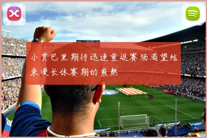 小贾巴里期待迅速重返赛场渴望结束漫长休赛期的煎熬