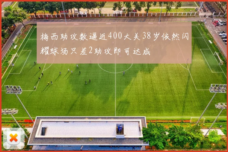 梅西助攻数逼近400大关38岁依然闪耀球场只差2助攻即可达成