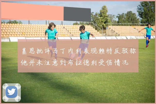 基恩批评马丁内利表现赖特反驳称他并未注意到布拉德利受伤情况