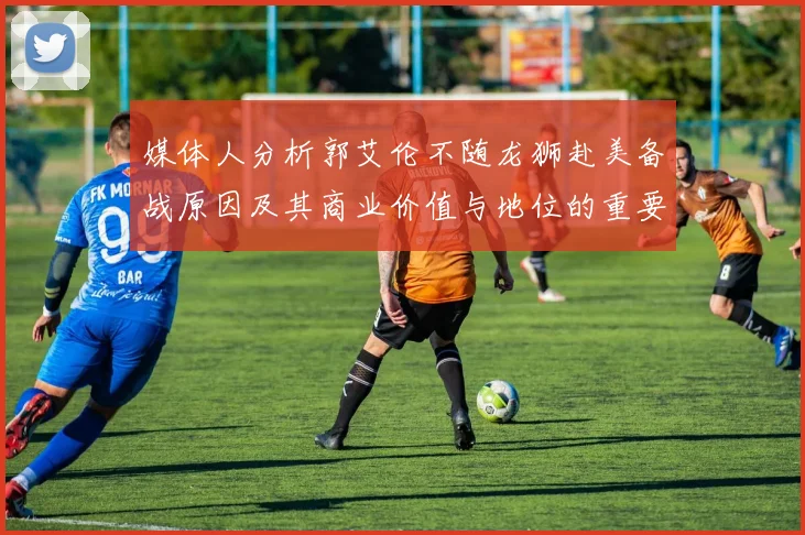 媒体人分析郭艾伦不随龙狮赴美备战原因及其商业价值与地位的重要性