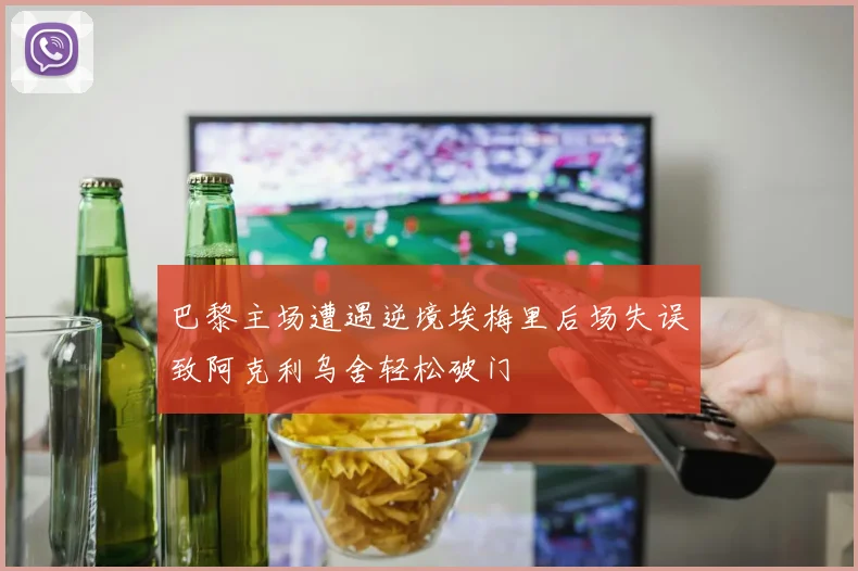 巴黎主场遭遇逆境埃梅里后场失误致阿克利乌舍轻松破门