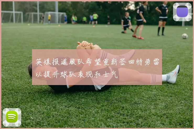 英媒报道狼队希望重新签回特劳雷以提升球队表现和士气