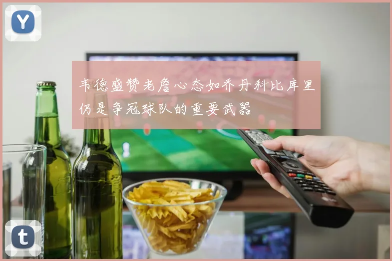韦德盛赞老詹心态如乔丹科比库里仍是争冠球队的重要武器