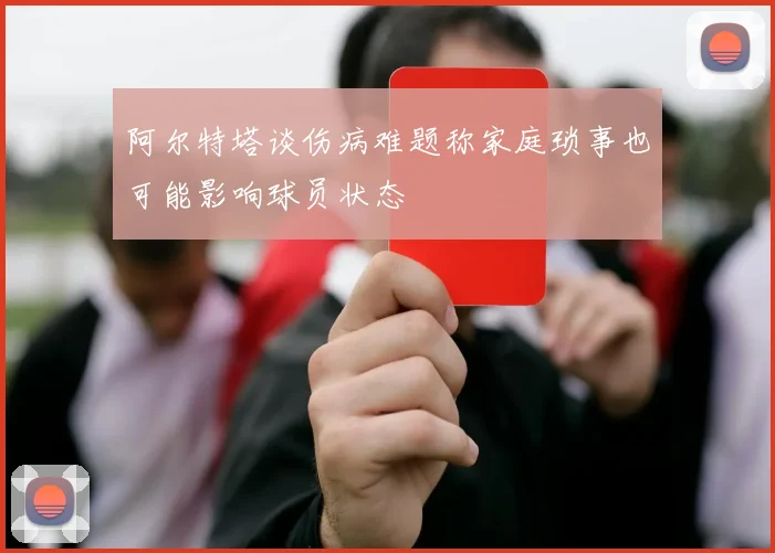 阿尔特塔谈伤病难题称家庭琐事也可能影响球员状态