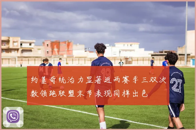 约基奇统治力显著近两赛季三双次数领跑联盟末节表现同样出色