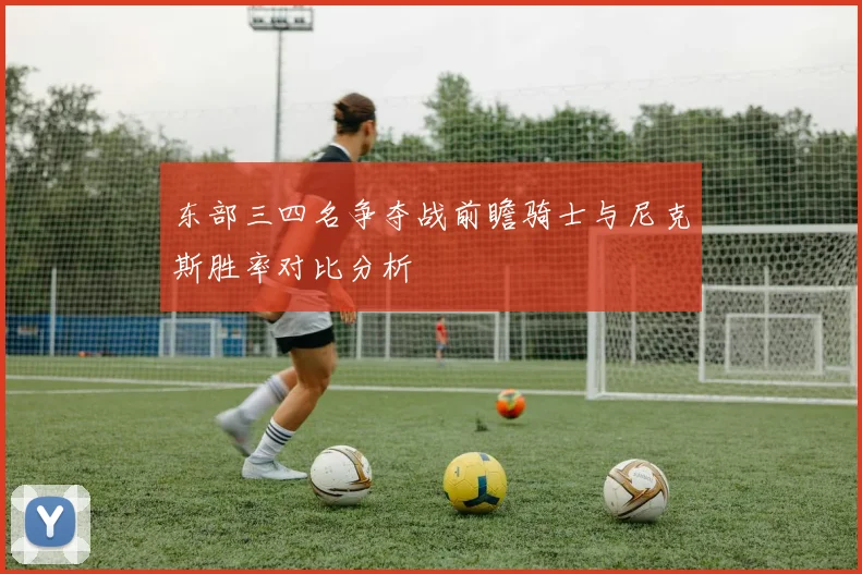东部三四名争夺战前瞻骑士与尼克斯胜率对比分析