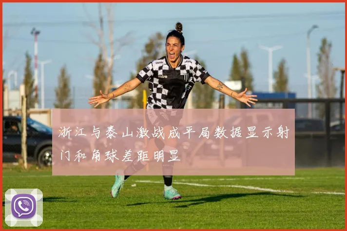 浙江与泰山激战成平局数据显示射门和角球差距明显