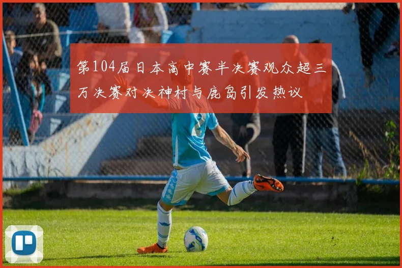 第104届日本高中赛半决赛观众超三万决赛对决神村与鹿岛引发热议