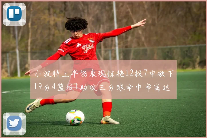 小波特上半场表现惊艳12投7中砍下19分4篮板1助攻三分球命中率高达60