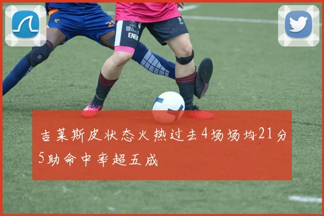 吉莱斯皮状态火热过去4场场均21分5助命中率超五成