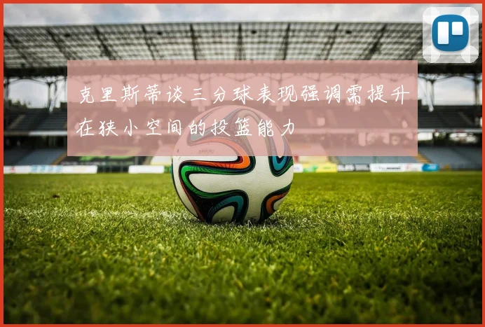克里斯蒂谈三分球表现强调需提升在狭小空间的投篮能力