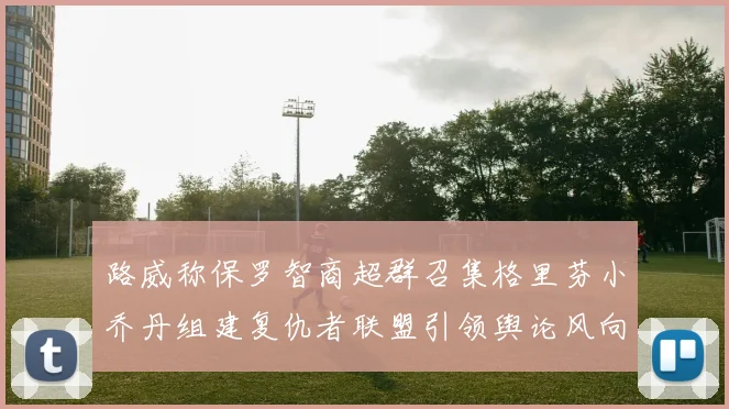 路威称保罗智商超群召集格里芬小乔丹组建复仇者联盟引领舆论风向